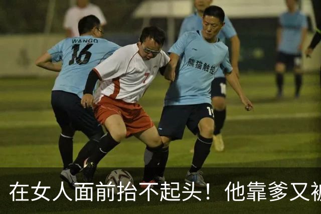 在女人面前抬不起头！他靠爹又被黑了....