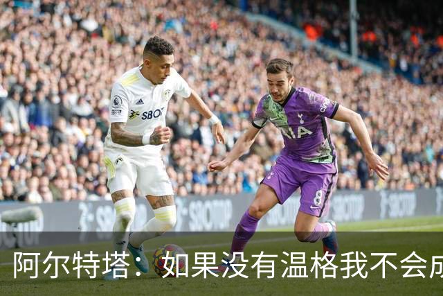 阿尔特塔：如果没有温格我不会成为教练，保持稳定性是最难的
